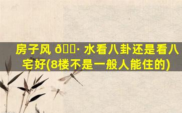 房子风 🕷 水看八卦还是看八宅好(8楼不是一般人能住的)